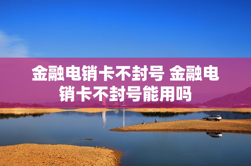 金融电销卡不封号 金融电销卡不封号能用吗