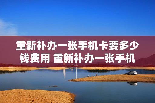 重新补办一张手机卡要多少钱费用 重新补办一张手机卡要多少钱费用呀