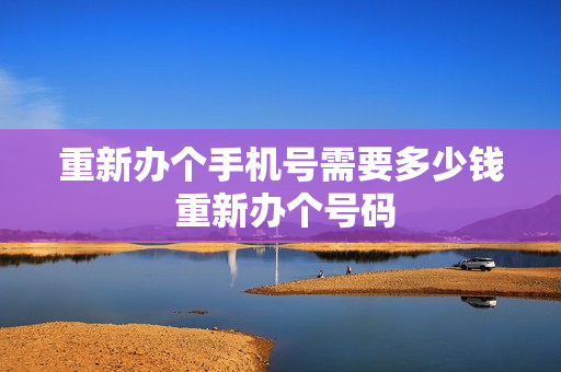 重新办个手机号需要多少钱 重新办个号码