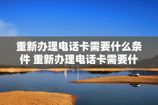重新办理电话卡需要什么条件 重新办理电话卡需要什么条件才能办理