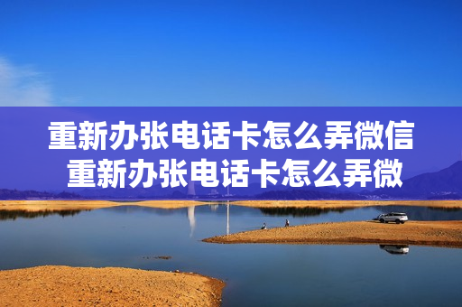 重新办张电话卡怎么弄微信 重新办张电话卡怎么弄微信号