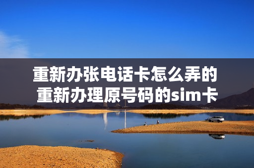 重新办张电话卡怎么弄的 重新办理原号码的sim卡