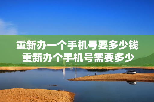 重新办一个手机号要多少钱 重新办个手机号需要多少钱