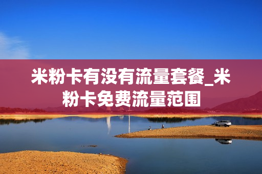 米粉卡有没有流量套餐_米粉卡免费流量范围