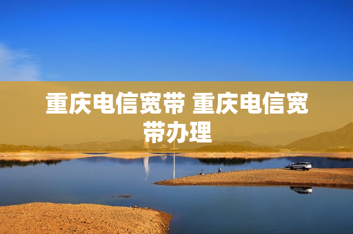 重庆电信宽带 重庆电信宽带办理