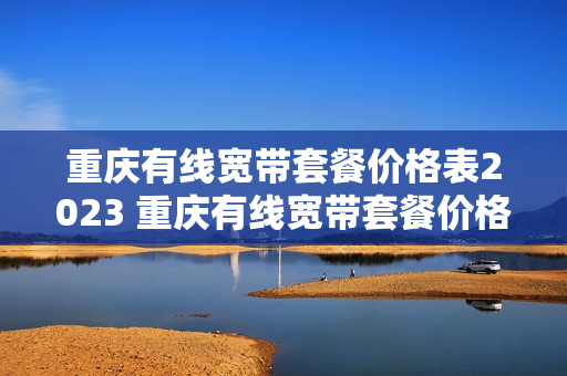 重庆有线宽带套餐价格表2023 重庆有线宽带套餐价格表2021