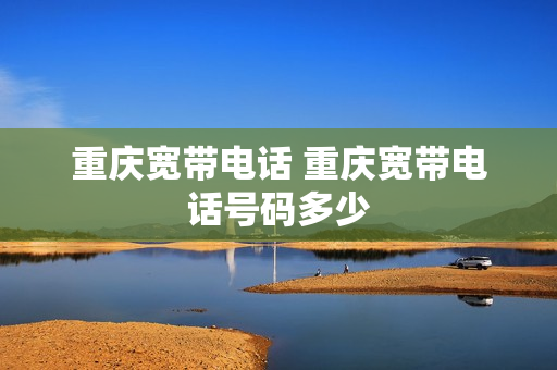 重庆宽带电话 重庆宽带电话号码多少