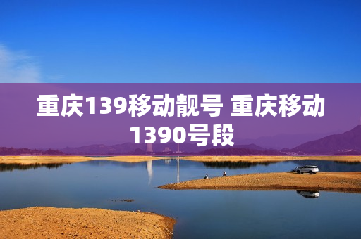重庆139移动靓号 重庆移动1390号段