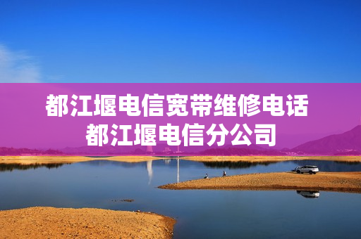 都江堰电信宽带维修电话 都江堰电信分公司