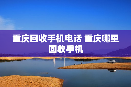 重庆回收手机电话 重庆哪里回收手机
