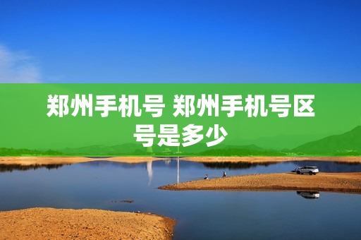 郑州手机号 郑州手机号区号是多少