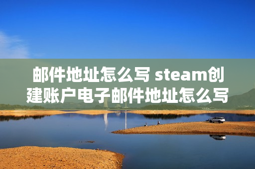 邮件地址怎么写 steam创建账户电子邮件地址怎么写