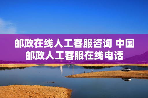 邮政在线人工客服咨询 中国邮政人工客服在线电话