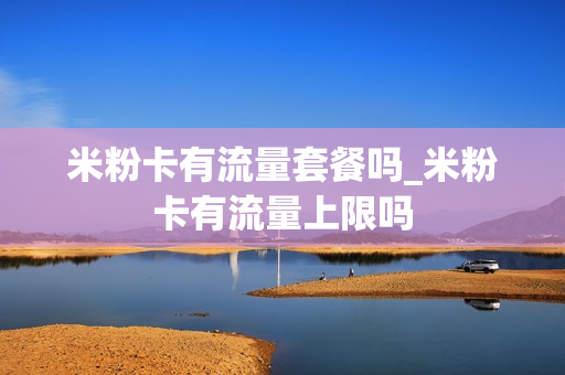 米粉卡有流量套餐吗_米粉卡有流量上限吗