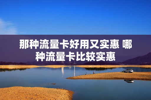 那种流量卡好用又实惠 哪种流量卡比较实惠