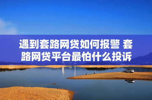 遇到套路网贷如何报警 套路网贷平台最怕什么投诉