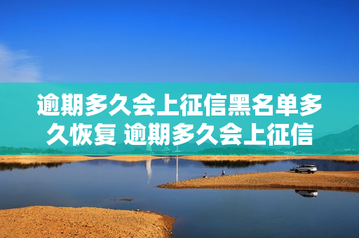 逾期多久会上征信黑名单多久恢复 逾期多久会上征信黑名单怎么消除