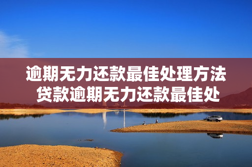 逾期无力还款最佳处理方法 贷款逾期无力还款最佳处理方法