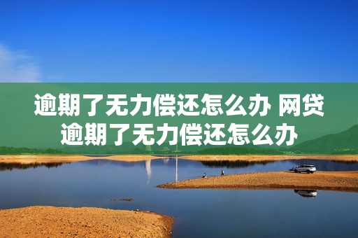 逾期了无力偿还怎么办 网贷逾期了无力偿还怎么办