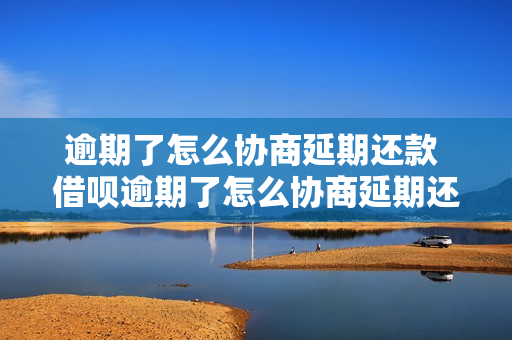 逾期了怎么协商延期还款 借呗逾期了怎么协商延期还款