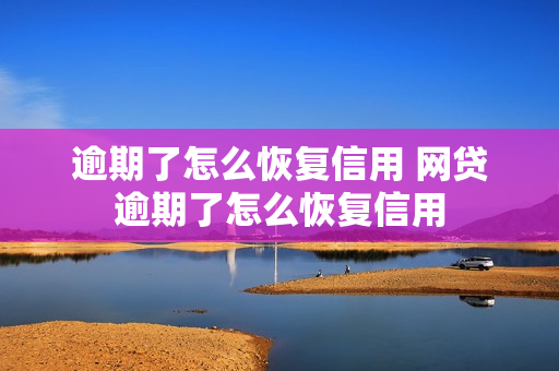 逾期了怎么恢复信用 网贷逾期了怎么恢复信用