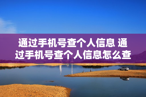 通过手机号查个人信息 通过手机号查个人信息怎么查