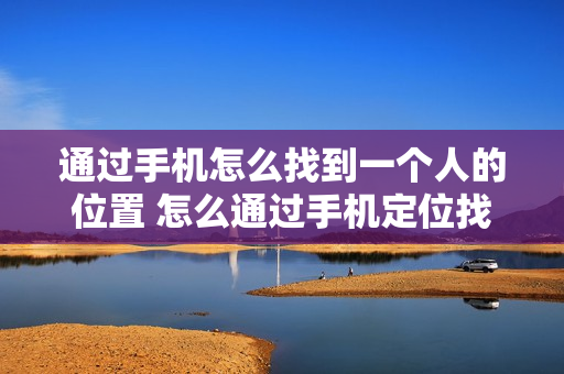 通过手机怎么找到一个人的位置 怎么通过手机定位找到一个人
