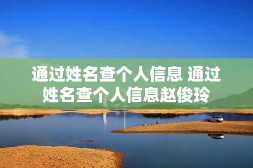 通过姓名查个人信息 通过姓名查个人信息赵俊玲