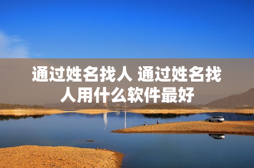 通过姓名找人 通过姓名找人用什么软件最好