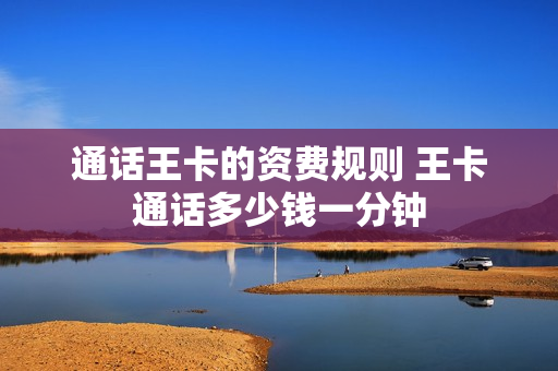 通话王卡的资费规则 王卡通话多少钱一分钟