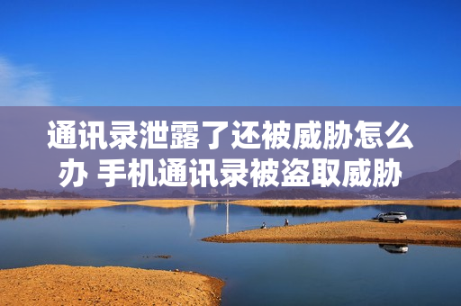 通讯录泄露了还被威胁怎么办 手机通讯录被盗取威胁怎么办