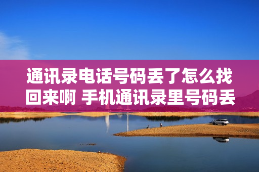 通讯录电话号码丢了怎么找回来啊 手机通讯录里号码丢怎么找回
