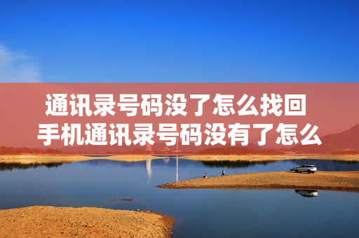 通讯录号码没了怎么找回 手机通讯录号码没有了怎么恢复