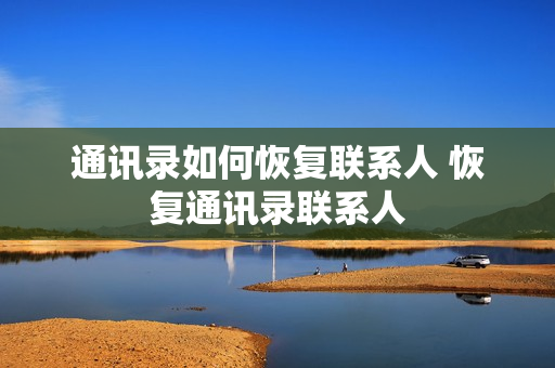 通讯录如何恢复联系人 恢复通讯录联系人