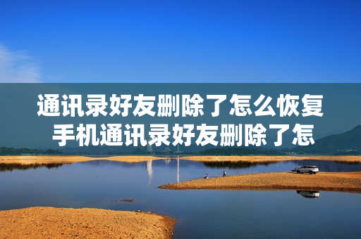通讯录好友删除了怎么恢复 手机通讯录好友删除了怎么恢复