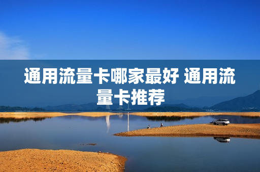 通用流量卡哪家最好 通用流量卡推荐