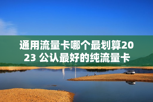 通用流量卡哪个最划算2023 公认最好的纯流量卡