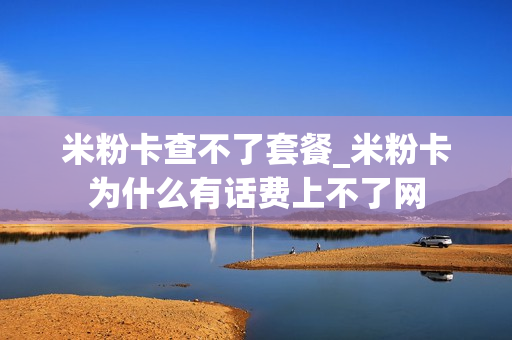 米粉卡查不了套餐_米粉卡为什么有话费上不了网