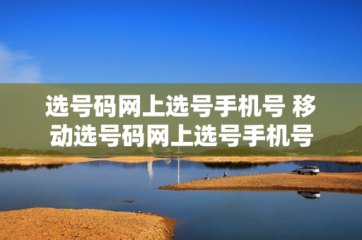 选号码网上选号手机号 移动选号码网上选号手机号
