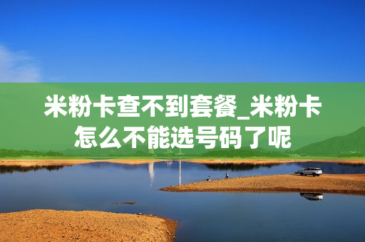 米粉卡查不到套餐_米粉卡怎么不能选号码了呢