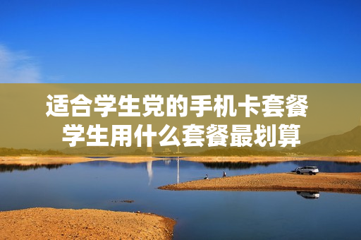 适合学生党的手机卡套餐 学生用什么套餐最划算