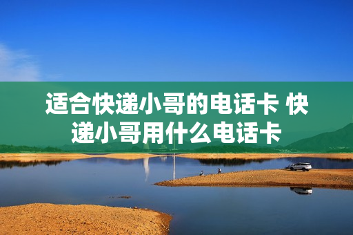 适合快递小哥的电话卡 快递小哥用什么电话卡