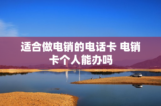 适合做电销的电话卡 电销卡个人能办吗