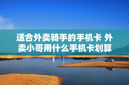 适合外卖骑手的手机卡 外卖小哥用什么手机卡划算