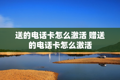 送的电话卡怎么激活 赠送的电话卡怎么激活
