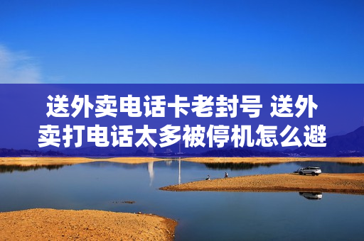送外卖电话卡老封号 送外卖打电话太多被停机怎么避免