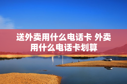送外卖用什么电话卡 外卖用什么电话卡划算