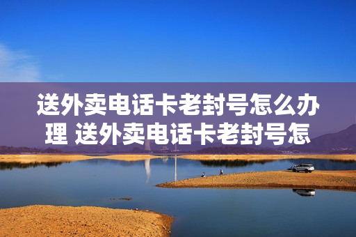 送外卖电话卡老封号怎么办理 送外卖电话卡老封号怎么办理解封