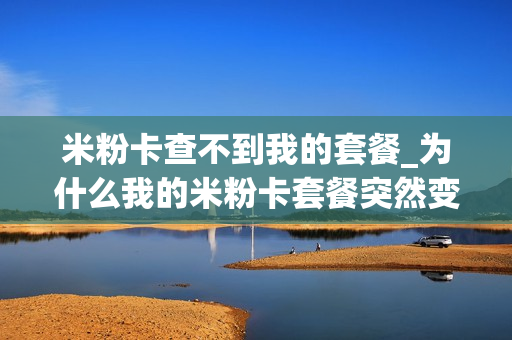 米粉卡查不到我的套餐_为什么我的米粉卡套餐突然变了
