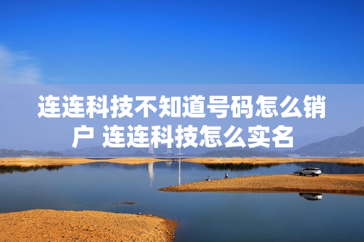 连连科技不知道号码怎么销户 连连科技怎么实名